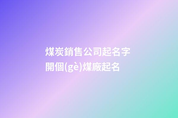 煤炭銷售公司起名字 開個(gè)煤廠起名-第1張-公司起名-玄機(jī)派
